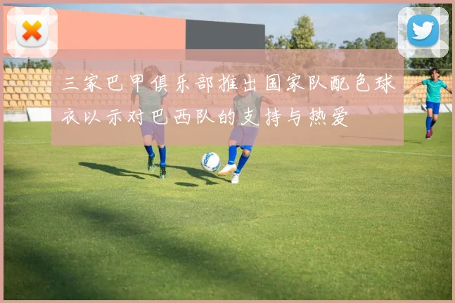 三家巴甲俱乐部推出国家队配色球衣以示对巴西队的支持与热爱