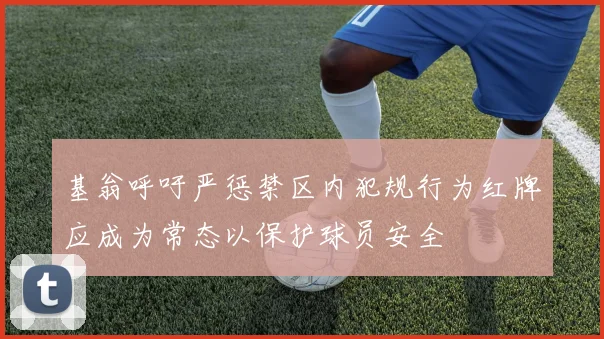 基翁呼吁严惩禁区内犯规行为红牌应成为常态以保护球员安全