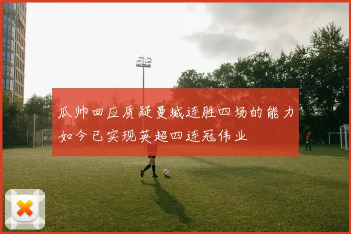 瓜帅回应质疑曼城连胜四场的能力如今已实现英超四连冠伟业