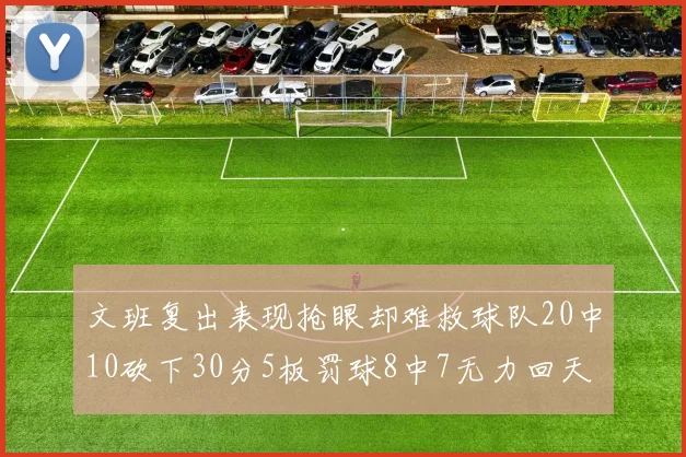 文班复出表现抢眼却难救球队20中10砍下30分5板罚球8中7无力回天
