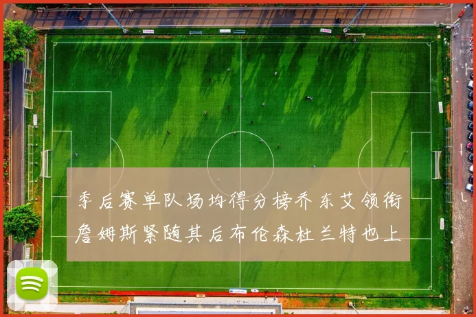 季后赛单队场均得分榜乔东艾领衔詹姆斯紧随其后布伦森杜兰特也上榜