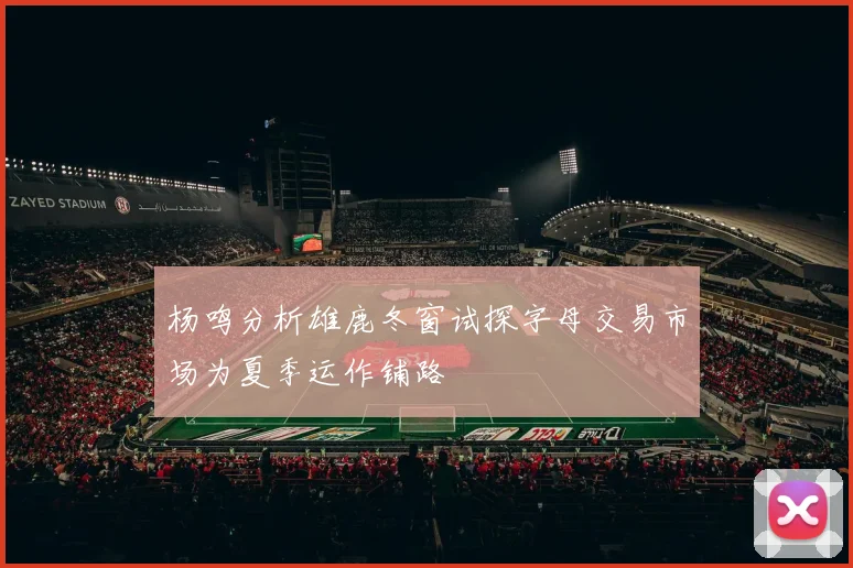 杨鸣分析雄鹿冬窗试探字母交易市场为夏季运作铺路