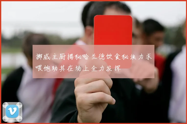 挪威主厨揭秘哈兰德饮食秘诀力求喂饱助其在场上全力发挥