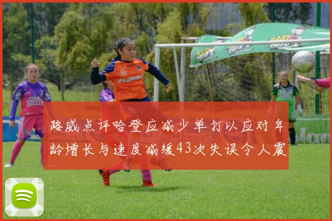 路威点评哈登应减少单打以应对年龄增长与速度减缓43次失误令人震惊