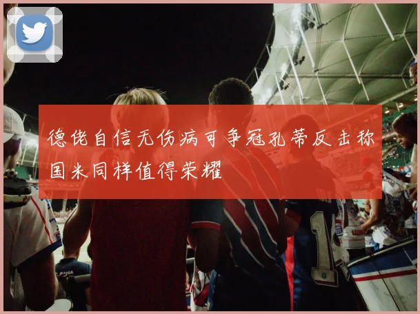德佬自信无伤病可争冠孔蒂反击称国米同样值得荣耀