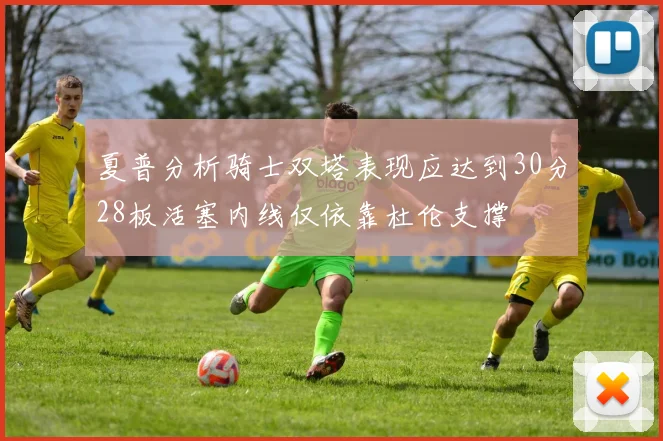 夏普分析骑士双塔表现应达到30分28板活塞内线仅依靠杜伦支撑