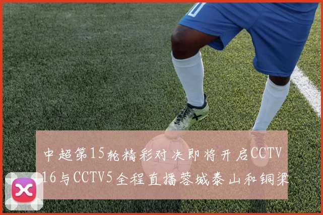 中超第15轮精彩对决即将开启CCTV16与CCTV5全程直播蓉城泰山和铜梁龙国安赛事