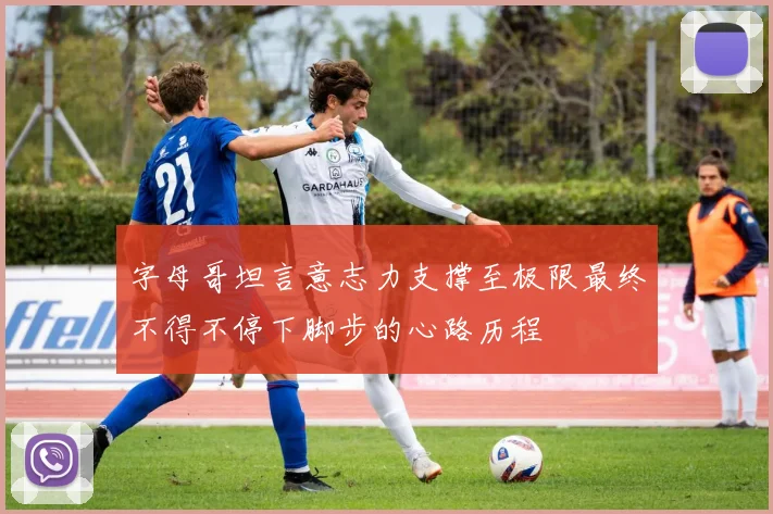 字母哥坦言意志力支撑至极限最终不得不停下脚步的心路历程