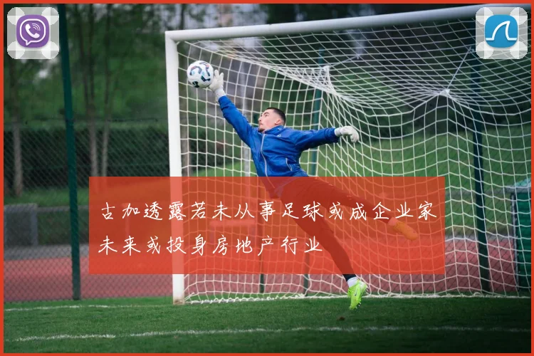 古加透露若未从事足球或成企业家未来或投身房地产行业