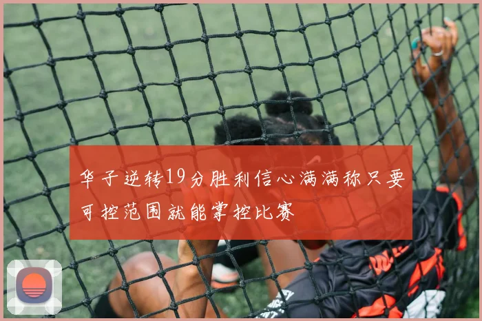 华子逆转19分胜利信心满满称只要可控范围就能掌控比赛