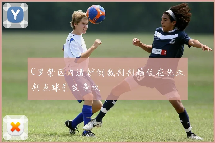 C罗禁区内遭铲倒裁判判越位在先未判点球引发争议